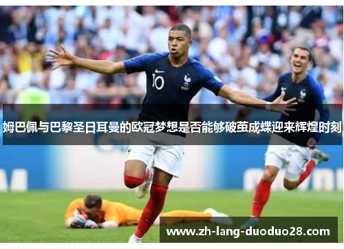 姆巴佩与巴黎圣日耳曼的欧冠梦想是否能够破茧成蝶迎来辉煌时刻 姆巴佩与巴黎圣日耳曼的欧冠梦想是否能够破茧成蝶迎来辉煌时刻