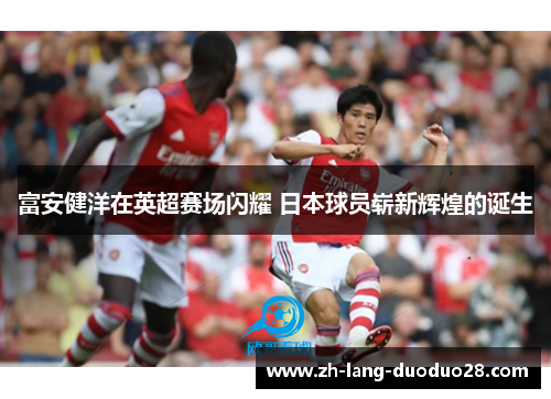 富安健洋在英超赛场闪耀 日本球员崭新辉煌的诞生