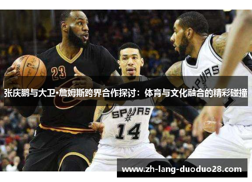 张庆鹏与大卫·詹姆斯跨界合作探讨:体育与文化融合的精彩碰撞 张庆鹏与大卫·詹姆斯跨界合作探讨:体育与文化融合的精彩碰撞