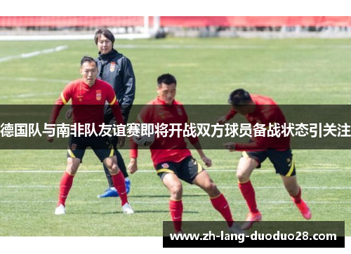 德国队与南非队友谊赛即将开战双方球员备战状态引关注
