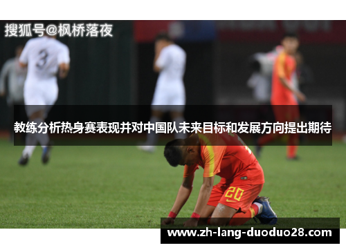 教练分析热身赛表现并对中国队未来目标和发展方向提出期待 教练分析热身赛表现并对中国队未来目标和发展方向提出期待