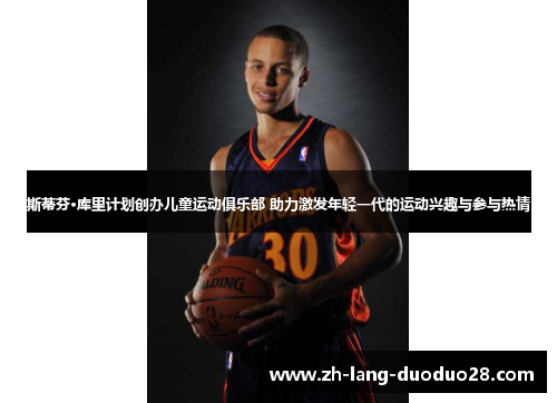 斯蒂芬·库里计划创办儿童运动俱乐部 助力激发年轻一代的运动兴趣与参与热情 斯蒂芬·库里计划创办儿童运动俱乐部 助力激发年轻一代的运动兴趣与参与热情