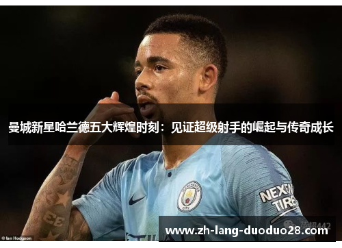 曼城新星哈兰德五大辉煌时刻:见证超级射手的崛起与传奇成长 曼城新星哈兰德五大辉煌时刻:见证超级射手的崛起与传奇成长