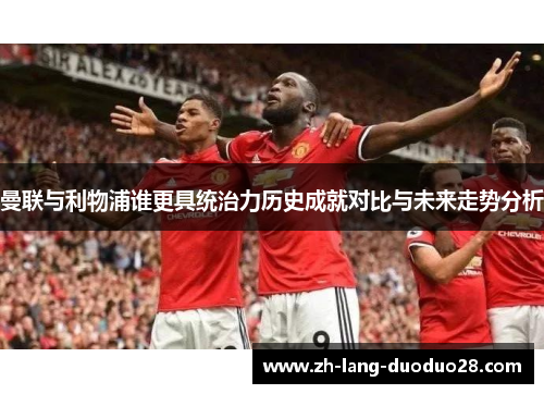 曼联与利物浦谁更具统治力历史成就对比与未来走势分析 曼联与利物浦谁更具统治力历史成就对比与未来走势分析