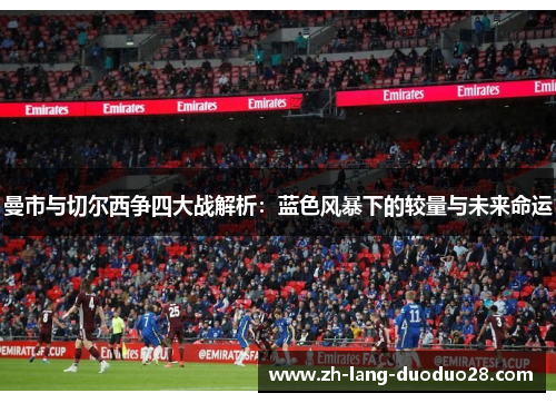 曼市与切尔西争四大战解析:蓝色风暴下的较量与未来命运 曼市与切尔西争四大战解析:蓝色风暴下的较量与未来命运