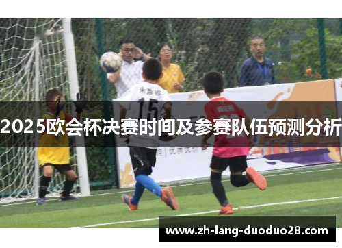 2025欧会杯决赛时间及参赛队伍预测分析 2025欧会杯决赛时间及参赛队伍预测分析