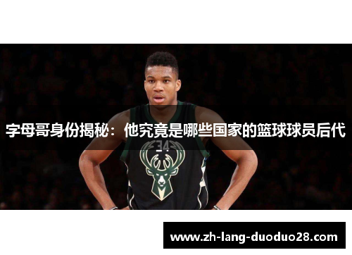 字母哥身份揭秘：他究竟是哪些国家的篮球球员后代