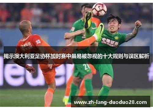 揭示澳大利亚足协杯加时赛中最易被忽视的十大规则与误区解析