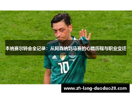 本纳赛尔转会全记录：从阿森纳到马赛的心路历程与职业变迁