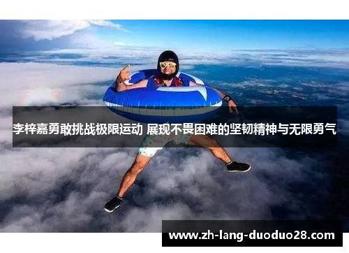 李梓嘉勇敢挑战极限运动 展现不畏困难的坚韧精神与无限勇气