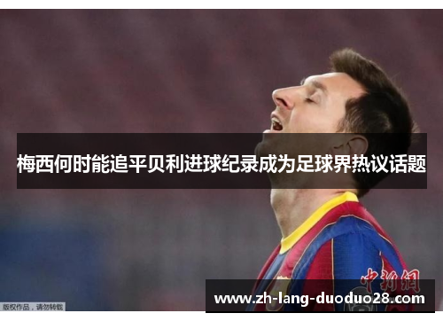 梅西何时能追平贝利进球纪录成为足球界热议话题