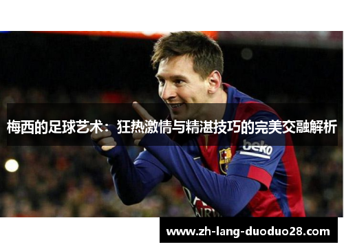 梅西的足球艺术：狂热激情与精湛技巧的完美交融解析