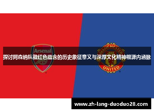 探讨阿森纳队徽红色蕴含的历史象征意义与深厚文化精神根源内涵脉