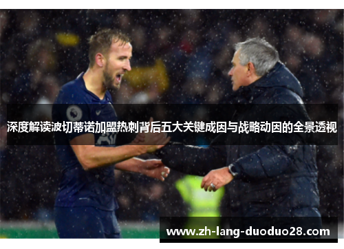 深度解读波切蒂诺加盟热刺背后五大关键成因与战略动因的全景透视 深度解读波切蒂诺加盟热刺背后五大关键成因与战略动因的全景透视