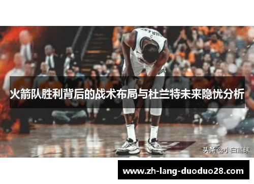火箭队胜利背后的战术布局与杜兰特未来隐忧分析 火箭队胜利背后的战术布局与杜兰特未来隐忧分析