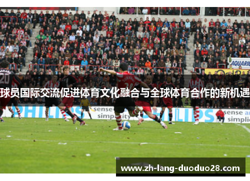 球员国际交流促进体育文化融合与全球体育合作的新机遇 球员国际交流促进体育文化融合与全球体育合作的新机遇