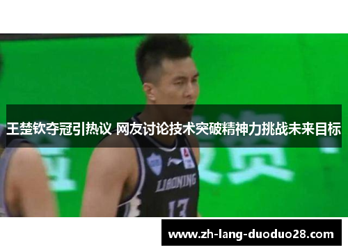 王楚钦夺冠引热议 网友讨论技术突破精神力挑战未来目标 王楚钦夺冠引热议 网友讨论技术突破精神力挑战未来目标