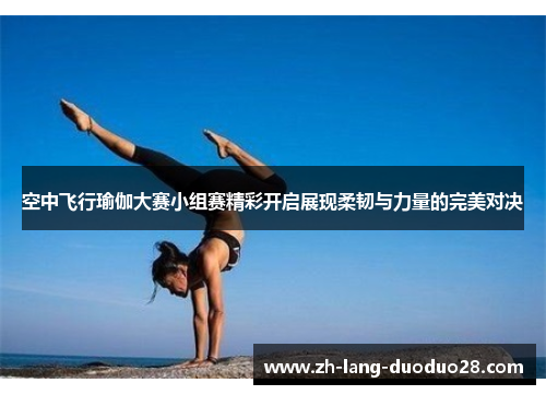 空中飞行瑜伽大赛小组赛精彩开启展现柔韧与力量的完美对决 空中飞行瑜伽大赛小组赛精彩开启展现柔韧与力量的完美对决