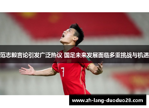 范志毅言论引发广泛热议 国足未来发展面临多重挑战与机遇