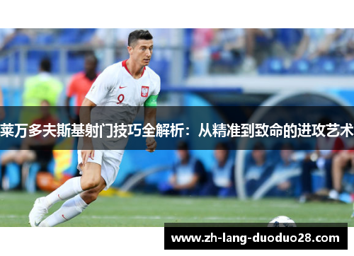 莱万多夫斯基射门技巧全解析：从精准到致命的进攻艺术