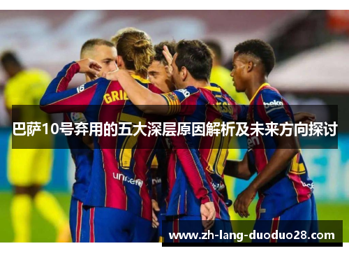 巴萨10号弃用的五大深层原因解析及未来方向探讨 巴萨10号弃用的五大深层原因解析及未来方向探讨