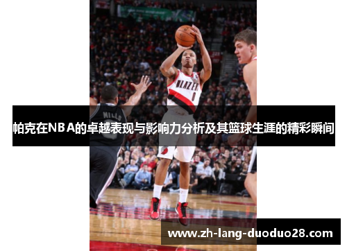 帕克在NBA的卓越表现与影响力分析及其篮球生涯的精彩瞬间