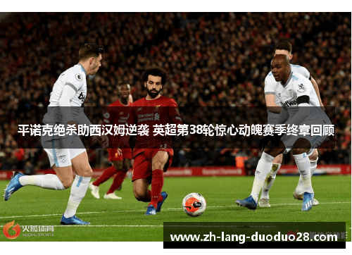平诺克绝杀助西汉姆逆袭 英超第38轮惊心动魄赛季终章回顾