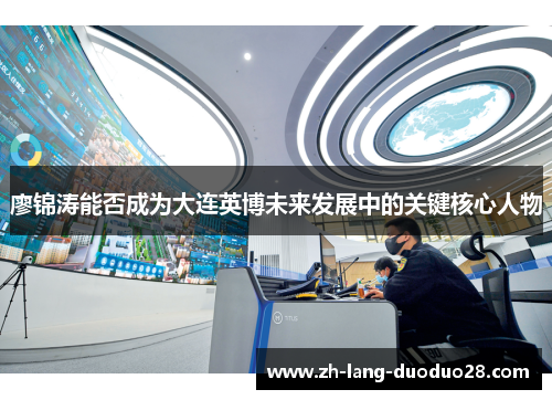 廖锦涛能否成为大连英博未来发展中的关键核心人物 廖锦涛能否成为大连英博未来发展中的关键核心人物