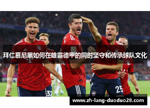 拜仁慕尼黑如何在雄霸德甲的同时坚守和传承球队文化