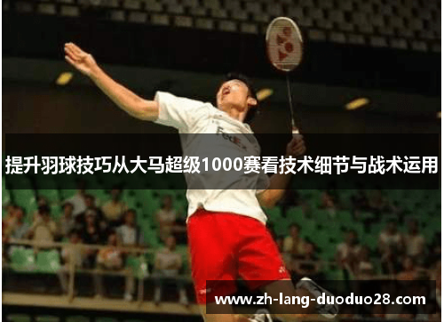 提升羽球技巧从大马超级1000赛看技术细节与战术运用