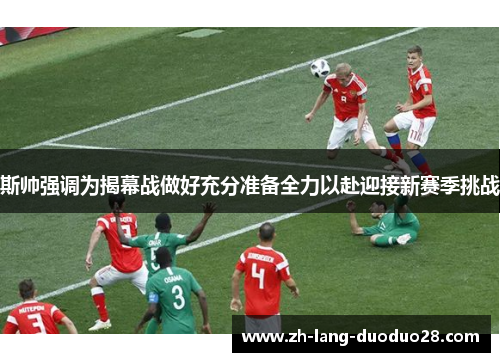 斯帅强调为揭幕战做好充分准备全力以赴迎接新赛季挑战 斯帅强调为揭幕战做好充分准备全力以赴迎接新赛季挑战