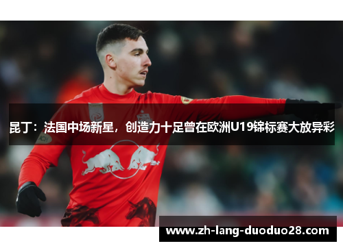昆丁：法国中场新星，创造力十足曾在欧洲U19锦标赛大放异彩