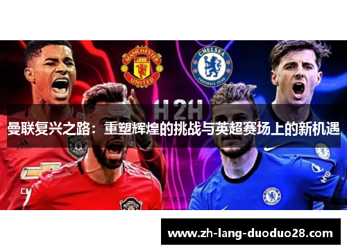 曼联复兴之路:重塑辉煌的挑战与英超赛场上的新机遇 曼联复兴之路:重塑辉煌的挑战与英超赛场上的新机遇