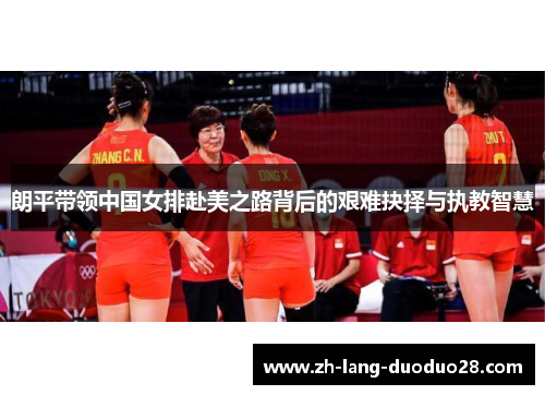 朗平带领中国女排赴美之路背后的艰难抉择与执教智慧 朗平带领中国女排赴美之路背后的艰难抉择与执教智慧