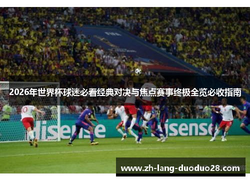 2026年世界杯球迷必看经典对决与焦点赛事终极全览必收指南 2026年世界杯球迷必看经典对决与焦点赛事终极全览必收指南