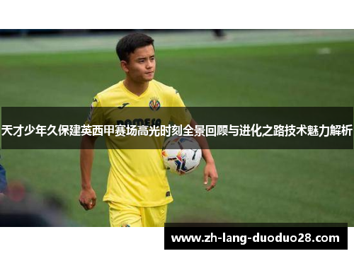 天才少年久保建英西甲赛场高光时刻全景回顾与进化之路技术魅力解析 天才少年久保建英西甲赛场高光时刻全景回顾与进化之路技术魅力解析