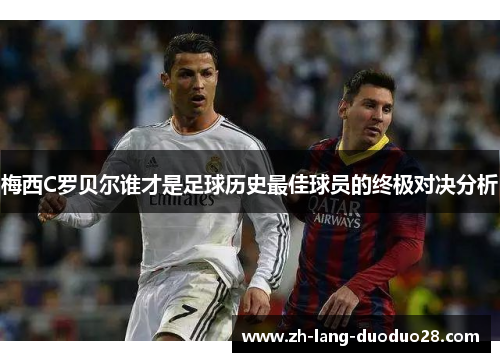 梅西C罗贝尔谁才是足球历史最佳球员的终极对决分析 梅西C罗贝尔谁才是足球历史最佳球员的终极对决分析