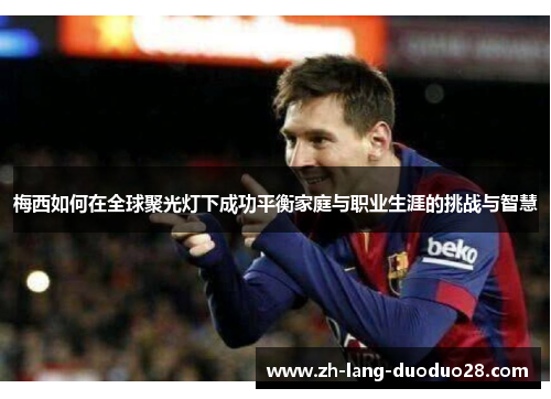 梅西如何在全球聚光灯下成功平衡家庭与职业生涯的挑战与智慧 梅西如何在全球聚光灯下成功平衡家庭与职业生涯的挑战与智慧