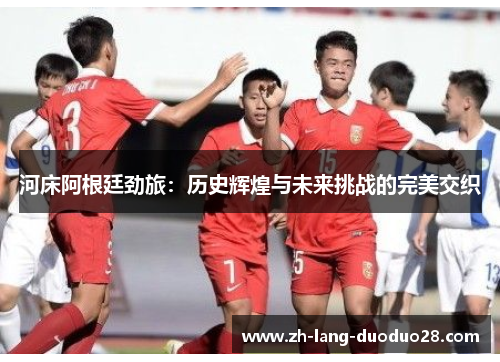 河床阿根廷劲旅：历史辉煌与未来挑战的完美交织