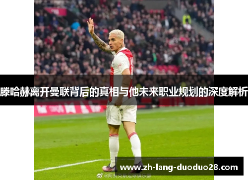 滕哈赫离开曼联背后的真相与他未来职业规划的深度解析 滕哈赫离开曼联背后的真相与他未来职业规划的深度解析