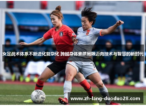 女足战术体系不断进化复杂化 跨越身体素质局限迈向技术与智慧的新时代 女足战术体系不断进化复杂化 跨越身体素质局限迈向技术与智慧的新时代