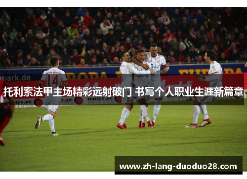 托利索法甲主场精彩远射破门 书写个人职业生涯新篇章