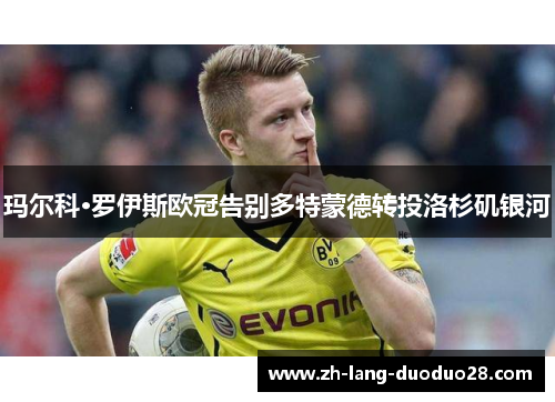 玛尔科·罗伊斯欧冠告别多特蒙德转投洛杉矶银河 玛尔科·罗伊斯欧冠告别多特蒙德转投洛杉矶银河