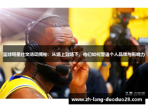篮球明星社交活动揭秘：从场上到场下，他们如何塑造个人品牌与影响力