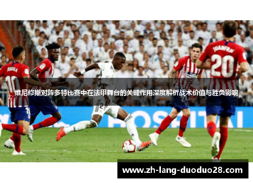 维尼修斯对阵多特比赛中在法甲舞台的关键作用深度解析战术价值与胜负影响