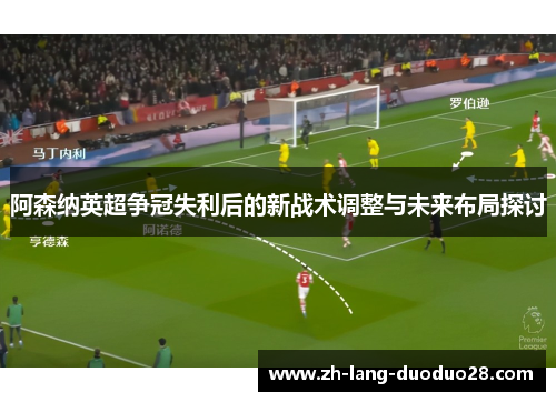 阿森纳英超争冠失利后的新战术调整与未来布局探讨