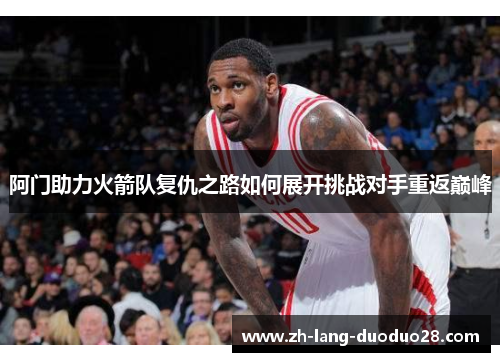 阿门助力火箭队复仇之路如何展开挑战对手重返巅峰 阿门助力火箭队复仇之路如何展开挑战对手重返巅峰