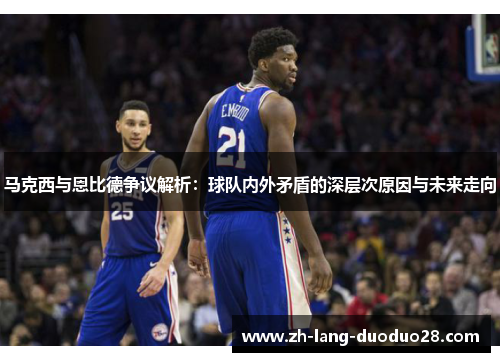 马克西与恩比德争议解析:球队内外矛盾的深层次原因与未来走向 马克西与恩比德争议解析:球队内外矛盾的深层次原因与未来走向