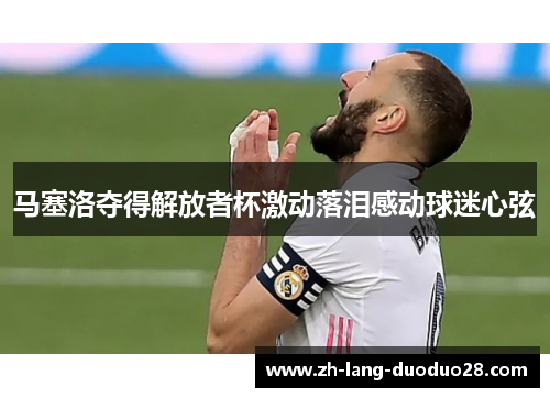马塞洛夺得解放者杯激动落泪感动球迷心弦