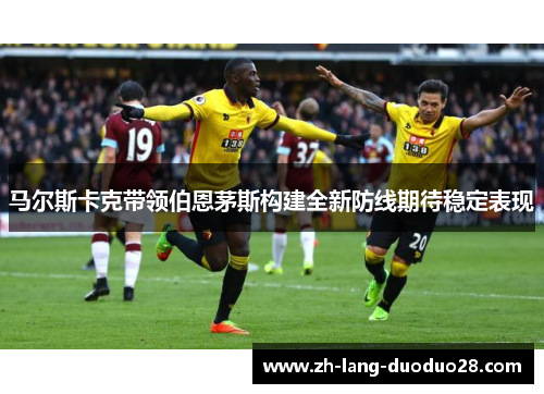马尔斯卡克带领伯恩茅斯构建全新防线期待稳定表现